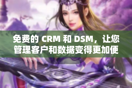 免费的 CRM 和 DSM，让您管理客户和数据变得更加便捷