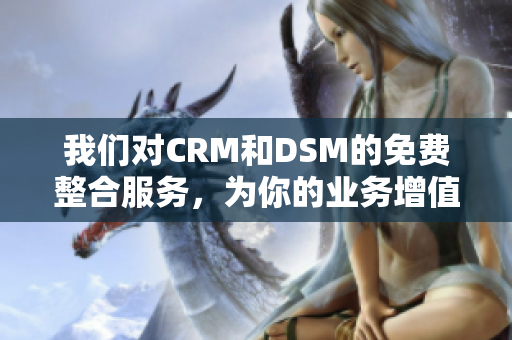 我们对CRM和DSM的免费整合服务，为你的业务增值