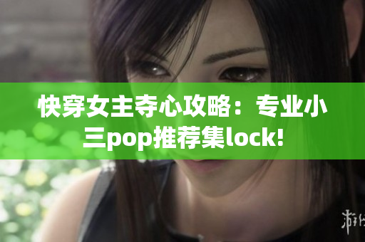 快穿女主夺心攻略：专业小三pop推荐集lock!