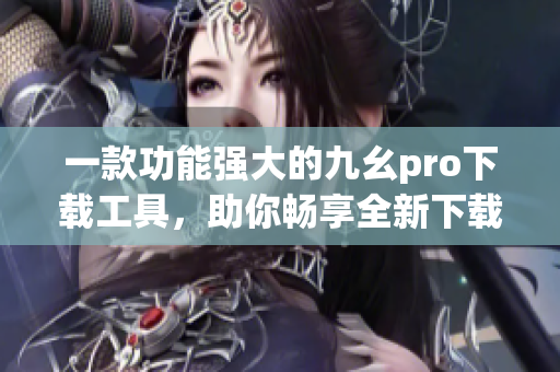 一款功能强大的九幺pro下载工具，助你畅享全新下载体验