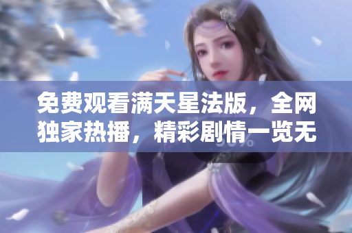 免费观看满天星法版，全网独家热播，精彩剧情一览无余