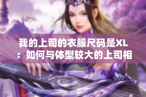 我的上司的衣服尺码是XL：如何与体型较大的上司相处？