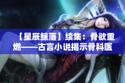 【星辰鲸落】续集：骨欲重燃——古言小说揭示骨科医生的情感世界