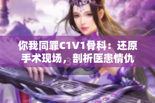 你我同罪C1V1骨科：还原手术现场，剖析医患情仇