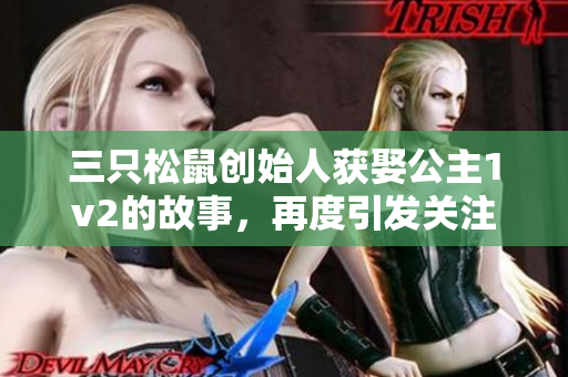 三只松鼠创始人获娶公主1v2的故事，再度引发关注