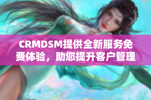 CRMDSM提供全新服务免费体验，助您提升客户管理效能