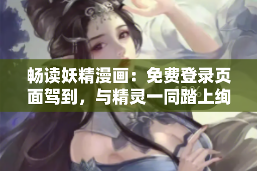 畅读妖精漫画：免费登录页面驾到，与精灵一同踏上绚烂之旅