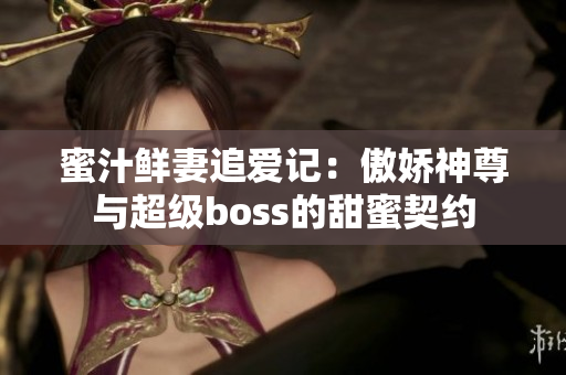 蜜汁鲜妻追爱记：傲娇神尊与超级boss的甜蜜契约