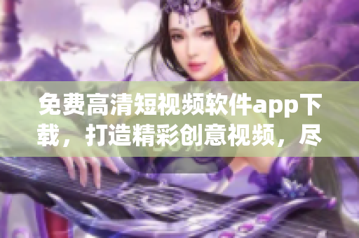 免费高清短视频软件app下载，打造精彩创意视频，尽在你掌中