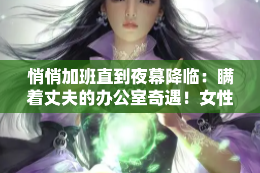 悄悄加班直到夜幕降临：瞒着丈夫的办公室奇遇！女性职场现实生活揭秘