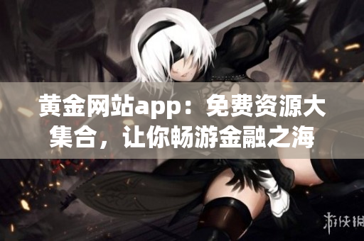 黄金网站app：免费资源大集合，让你畅游金融之海