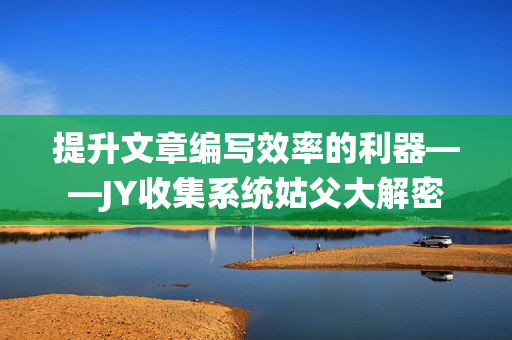 提升文章编写效率的利器——JY收集系统姑父大解密