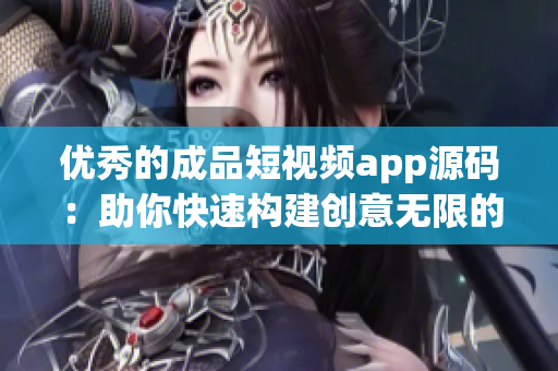 优秀的成品短视频app源码：助你快速构建创意无限的视频社区平台