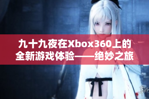 九十九夜在Xbox360上的全新游戏体验——绝妙之旅