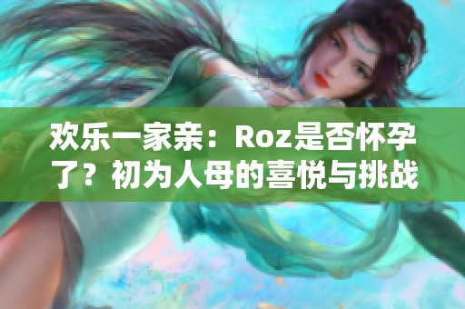 欢乐一家亲：Roz是否怀孕了？初为人母的喜悦与挑战