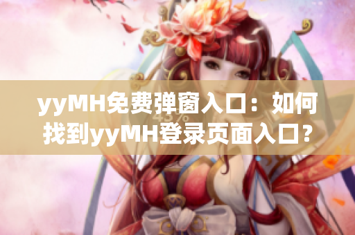 yyMH免费弹窗入口：如何找到yyMH登录页面入口？