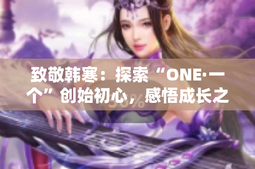 致敬韩寒：探索“ONE·一个”创始初心，感悟成长之路