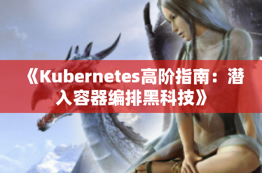 《Kubernetes高阶指南：潜入容器编排黑科技》