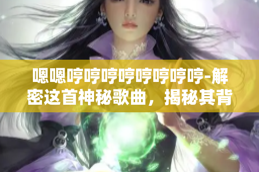 嗯嗯哼哼哼哼哼哼哼哼-解密这首神秘歌曲，揭秘其背后的故事和意义