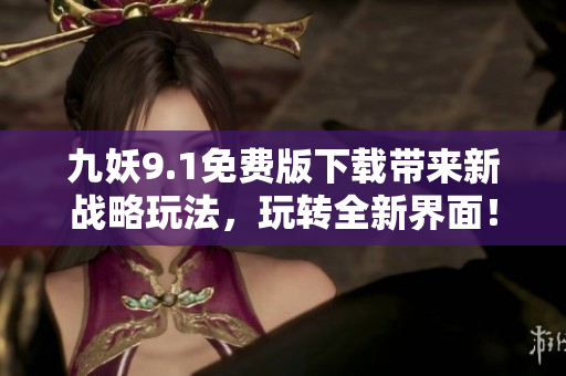 九妖9.1免费版下载带来新战略玩法，玩转全新界面！