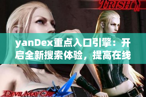 yanDex重点入口引擎：开启全新搜索体验，提高在线冲浪质量