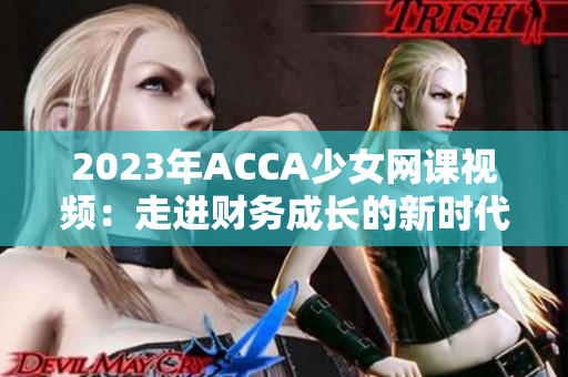 2023年ACCA少女网课视频：走进财务成长的新时代