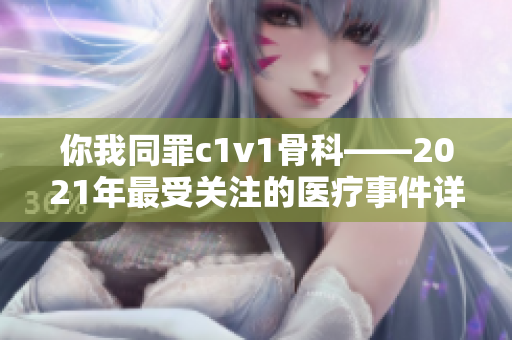 你我同罪c1v1骨科——2021年最受关注的医疗事件详解