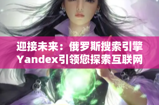 迎接未来：俄罗斯搜索引擎Yandex引领您探索互联网世界