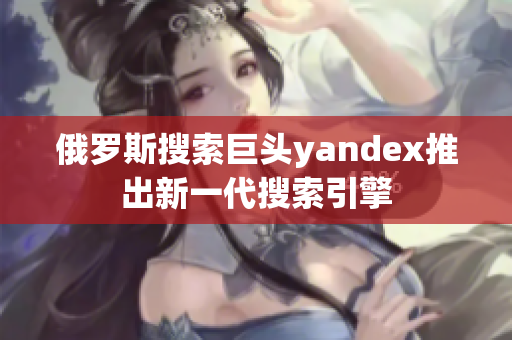 俄罗斯搜索巨头yandex推出新一代搜索引擎