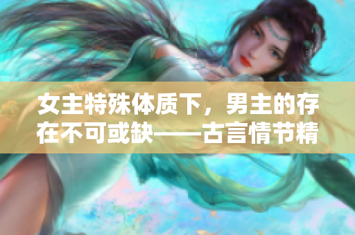 女主特殊体质下，男主的存在不可或缺——古言情节精华版