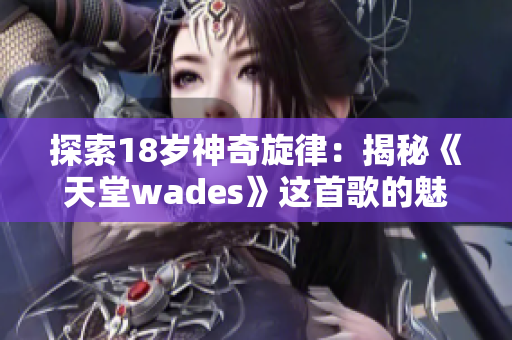 探索18岁神奇旋律：揭秘《天堂wades》这首歌的魅力！