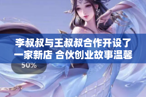 李叔叔与王叔叔合作开设了一家新店 合伙创业故事温馨揭秘