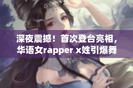 深夜震撼！首次登台亮相，华语女rapper x姓引爆舞台