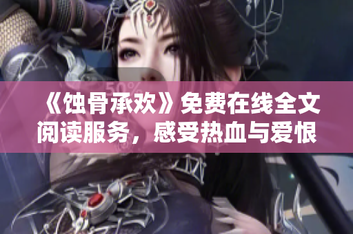 《蚀骨承欢》免费在线全文阅读服务，感受热血与爱恨交织的纷扰乱世