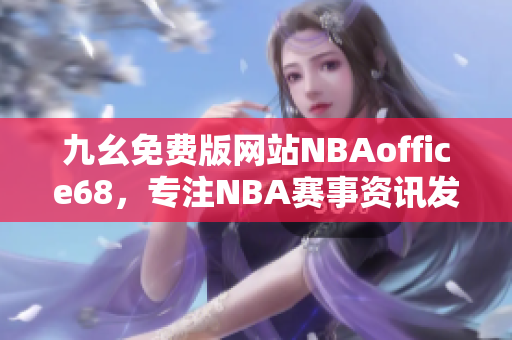 九幺免费版网站NBAoffice68，专注NBA赛事资讯发布