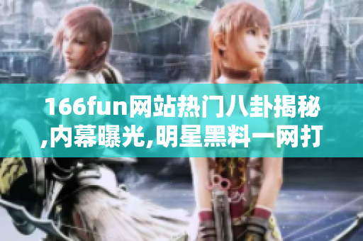 166fun网站热门八卦揭秘,内幕曝光,明星黑料一网打尽