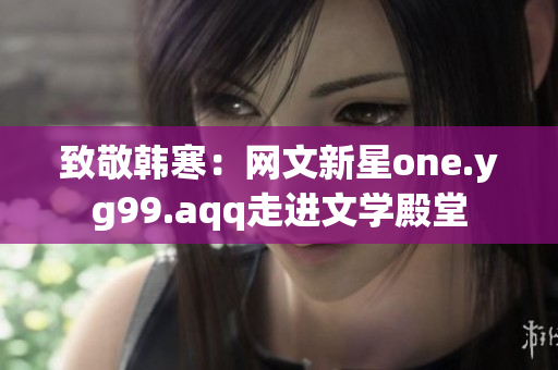 致敬韩寒：网文新星one.yg99.aqq走进文学殿堂