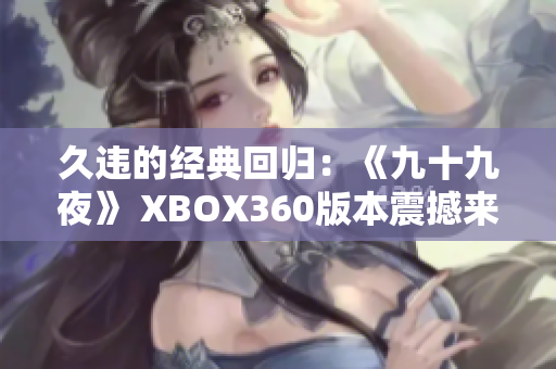 久违的经典回归：《九十九夜》 XBOX360版本震撼来袭