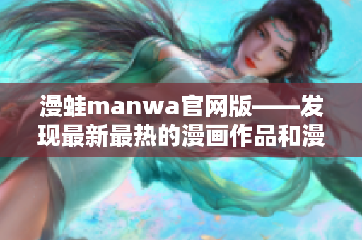 漫蛙manwa官网版——发现最新最热的漫画作品和漫画资讯