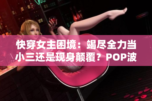 快穿女主困境：竭尽全力当小三还是现身颠覆？POP波澜推荐！