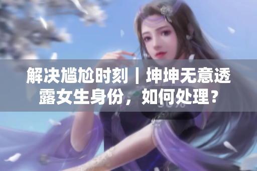 解决尴尬时刻｜坤坤无意透露女生身份，如何处理？