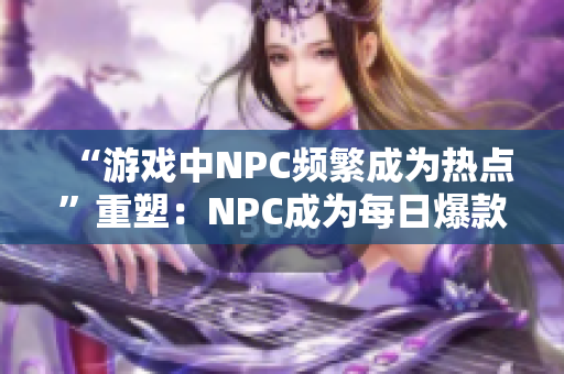 “游戏中NPC频繁成为热点”重塑：NPC成为每日爆款话题