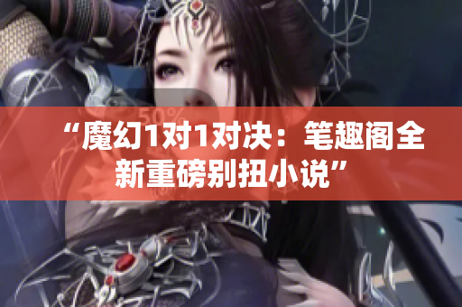 “魔幻1对1对决：笔趣阁全新重磅别扭小说”