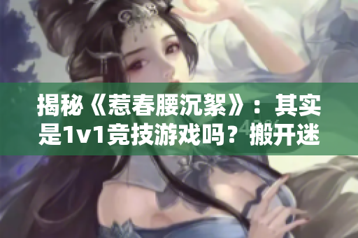 揭秘《惹春腰沉絮》：其实是1v1竞技游戏吗？搬开迷雾揭开真相！