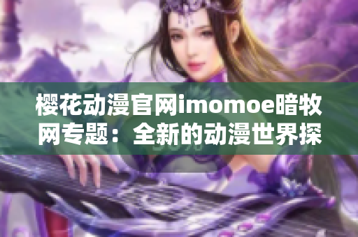 樱花动漫官网imomoe暗牧网专题：全新的动漫世界探索