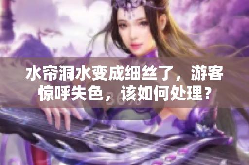 水帘洞水变成细丝了，游客惊呼失色，该如何处理？