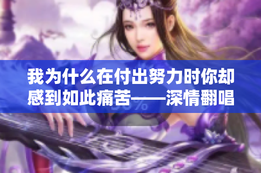 我为什么在付出努力时你却感到如此痛苦——深情翻唱一首动人歌曲