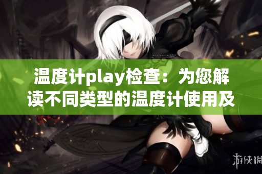 温度计play检查：为您解读不同类型的温度计使用及维护方法