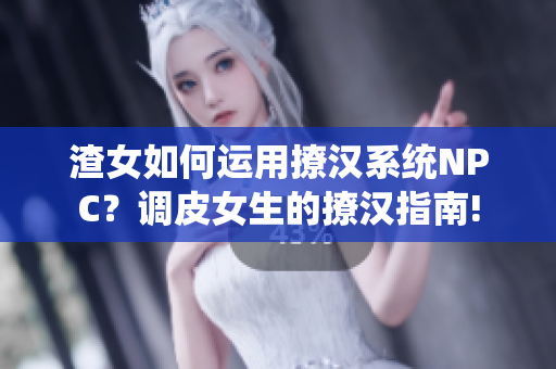 渣女如何运用撩汉系统NPC？调皮女生的撩汉指南!