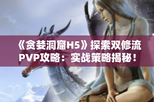 《贪婪洞窟H5》探索双修流PVP攻略：实战策略揭秘！